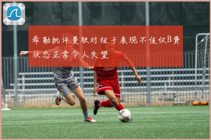 希勒批评曼联对纽卡表现不佳仅B费状态正常令人失望
