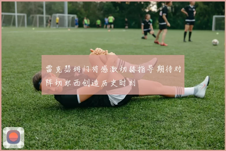 雷克瑟姆门将感激切赫指导期待对阵切尔西创造历史时刻