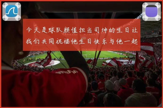 今天是球队颜值担当司坤的生日让我们共同祝福他生日快乐与他一起庆祝这特别的日子