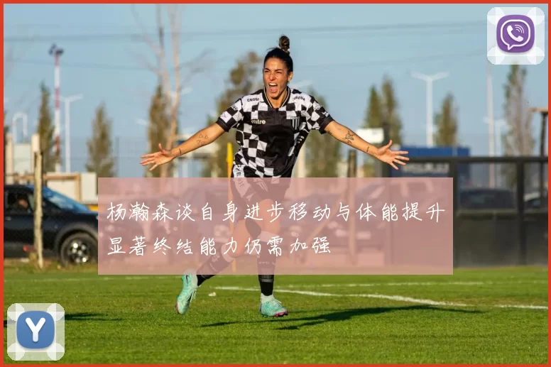 杨瀚森谈自身进步移动与体能提升显著终结能力仍需加强