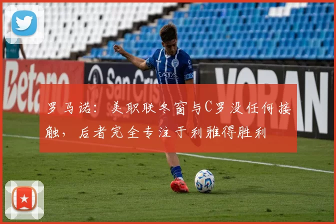 罗马诺：美职联冬窗与C罗没任何接触，后者完全专注于利雅得胜利