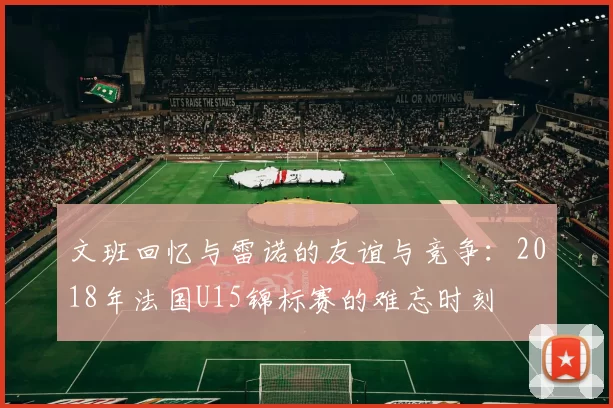 文班回忆与雷诺的友谊与竞争：2018年法国U15锦标赛的难忘时刻