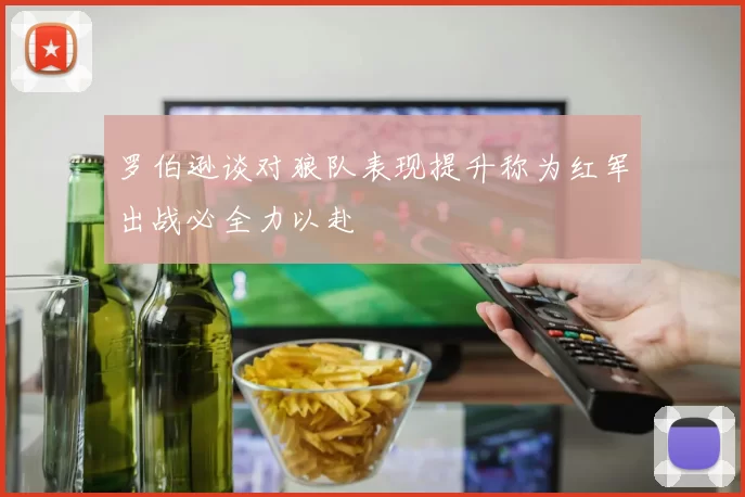 罗伯逊谈对狼队表现提升称为红军出战必全力以赴