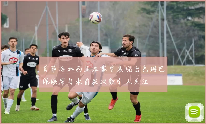 贡萨洛加西亚本赛季表现出色姆巴佩缺席与未首发次数引人关注