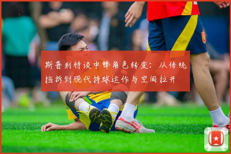 斯普利特谈中锋角色转变：从传统挡拆到现代持球运作与空间拉开