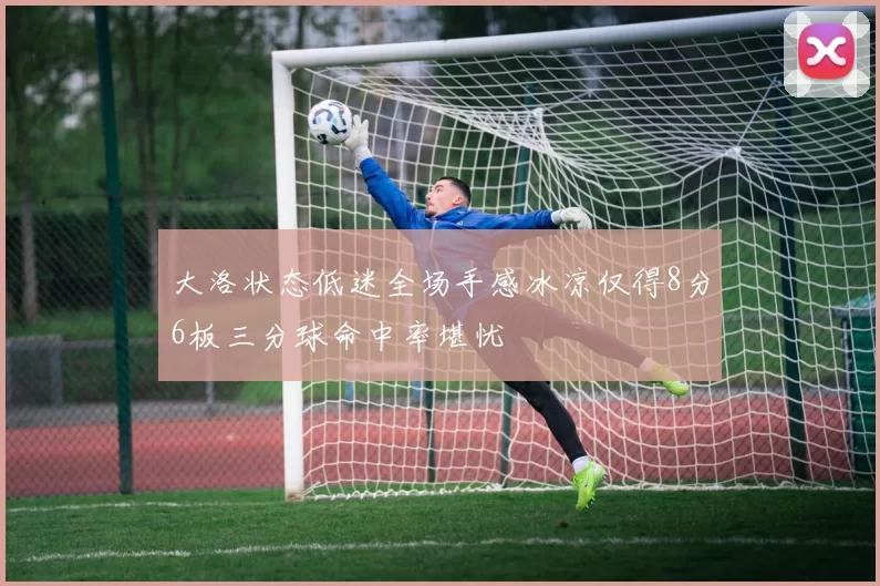 大洛状态低迷全场手感冰凉仅得8分6板三分球命中率堪忧
