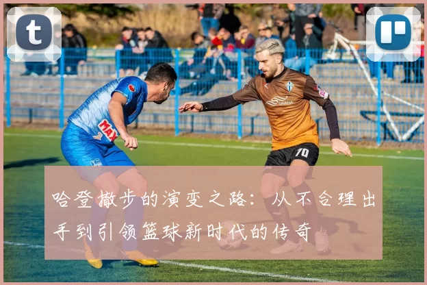 哈登撤步的演变之路：从不合理出手到引领篮球新时代的传奇