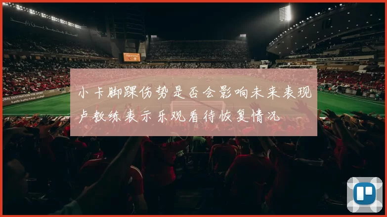 小卡脚踝伤势是否会影响未来表现卢教练表示乐观看待恢复情况
