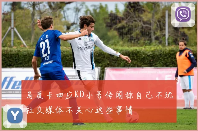 乌度卡回应KD小号传闻称自己不玩社交媒体不关心这些事情
