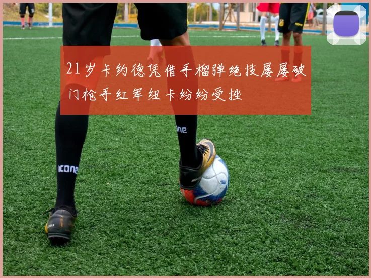 21岁卡约德凭借手榴弹绝技屡屡破门枪手红军纽卡纷纷受挫