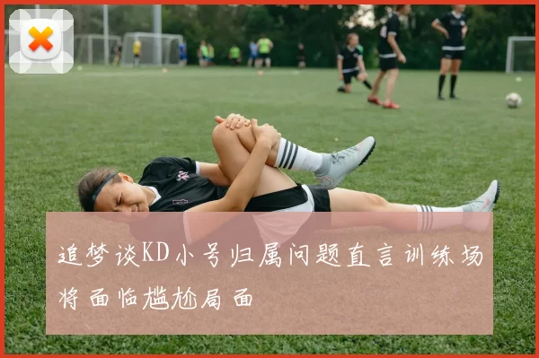 追梦谈KD小号归属问题直言训练场将面临尴尬局面