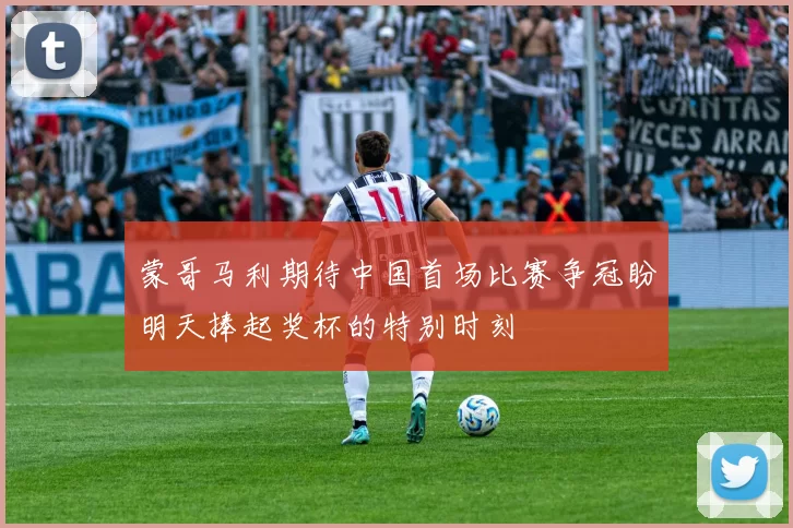 蒙哥马利期待中国首场比赛争冠盼明天捧起奖杯的特别时刻
