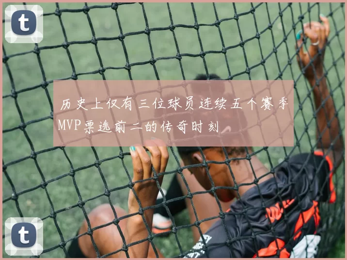历史上仅有三位球员连续五个赛季MVP票选前二的传奇时刻