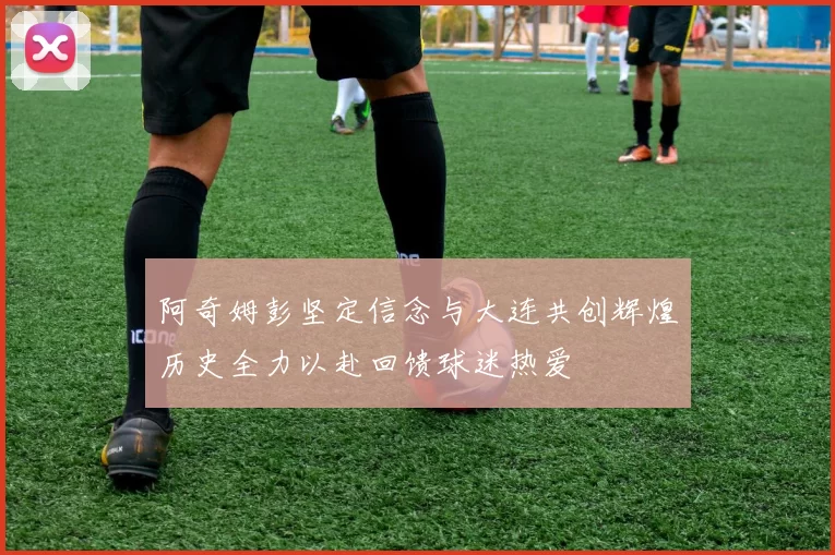 阿奇姆彭坚定信念与大连共创辉煌历史全力以赴回馈球迷热爱