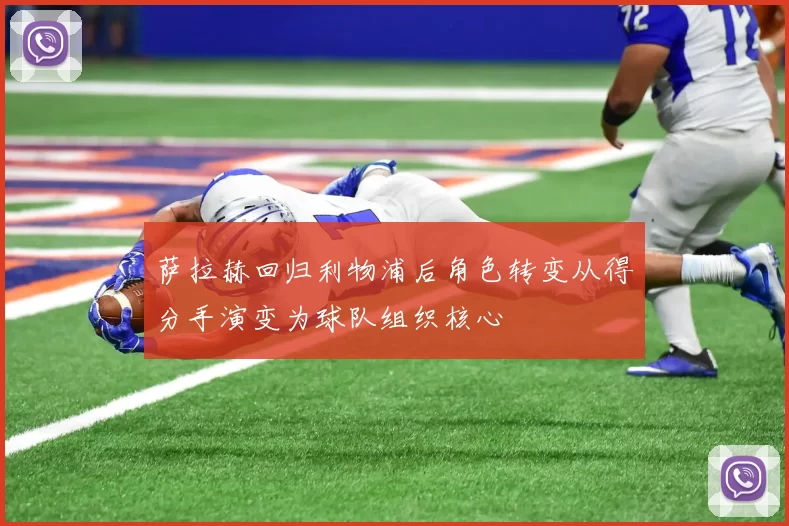 萨拉赫回归利物浦后角色转变从得分手演变为球队组织核心