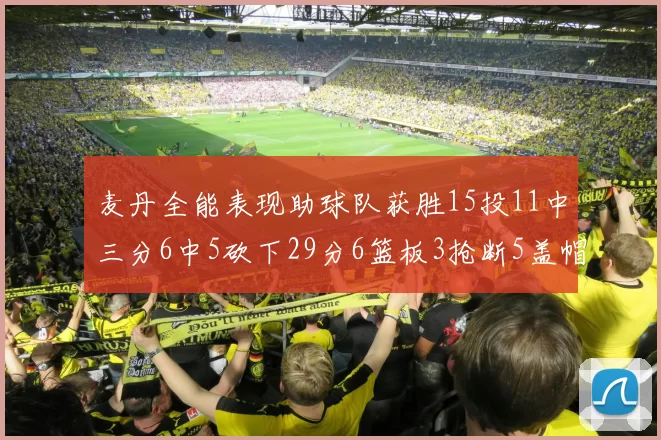 麦丹全能表现助球队获胜15投11中三分6中5砍下29分6篮板3抢断5盖帽