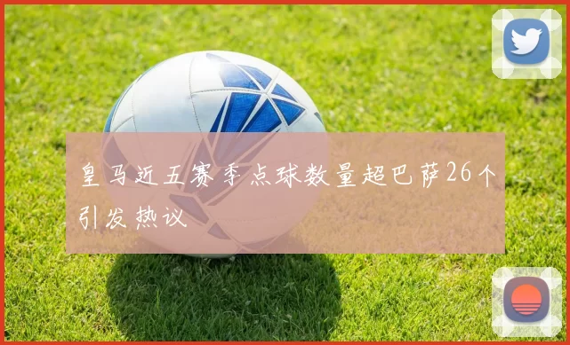 皇马近五赛季点球数量超巴萨26个引发热议