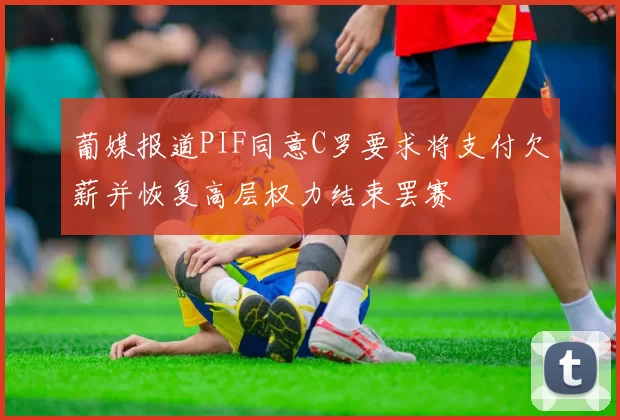 葡媒报道PIF同意C罗要求将支付欠薪并恢复高层权力结束罢赛