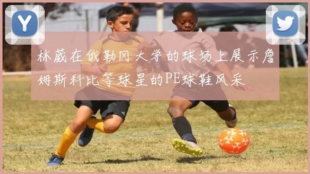 林葳在俄勒冈大学的球场上展示詹姆斯科比等球星的PE球鞋风采