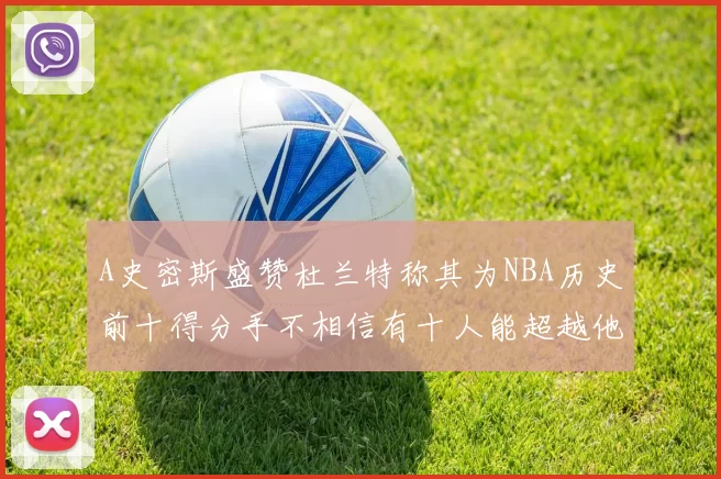 A史密斯盛赞杜兰特称其为NBA历史前十得分手不相信有十人能超越他