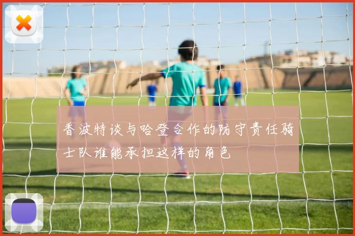 香波特谈与哈登合作的防守责任骑士队谁能承担这样的角色