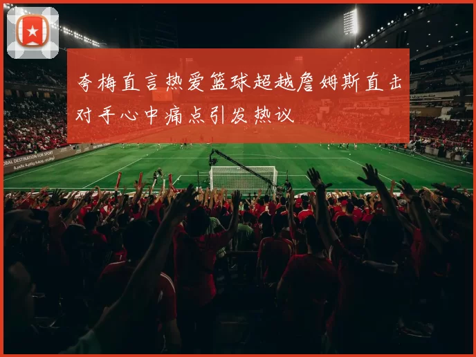 夸梅直言热爱篮球超越詹姆斯直击对手心中痛点引发热议