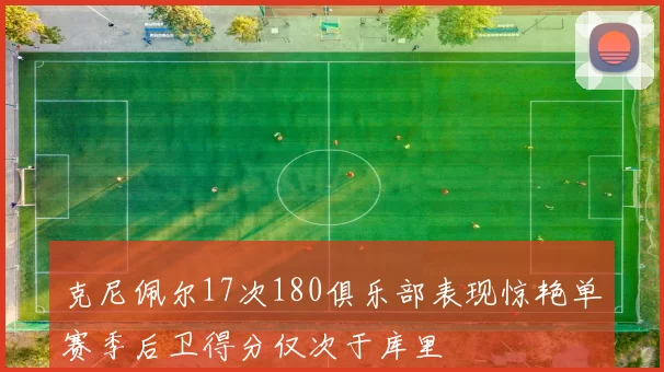 克尼佩尔17次180俱乐部表现惊艳单赛季后卫得分仅次于库里