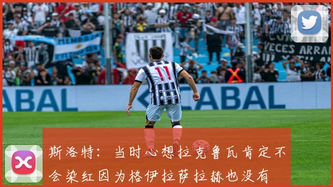 斯洛特：当时心想拉克鲁瓦肯定不会染红因为格伊拉萨拉赫也没有