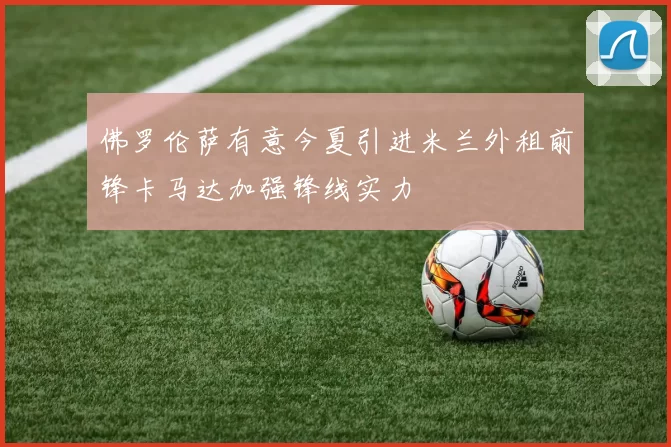 佛罗伦萨有意今夏引进米兰外租前锋卡马达加强锋线实力