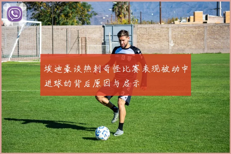 埃迪豪谈热刺奇怪比赛表现被动中进球的背后原因与启示