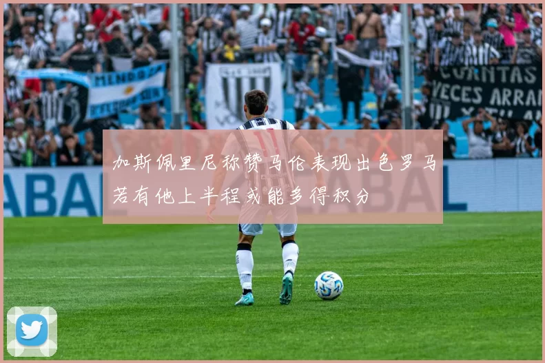 加斯佩里尼称赞马伦表现出色罗马若有他上半程或能多得积分